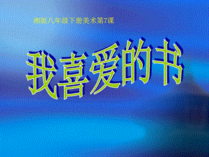 湘美版八年級(jí)下冊(cè)美術(shù)第7課《我喜愛(ài)的書(shū)》課件（錢(qián)老師公開(kāi)課）.ppt