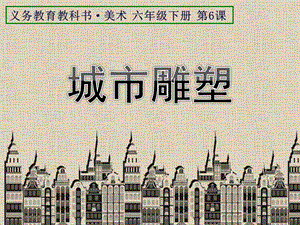 人美版六年級(jí)下冊(cè)美術(shù)6《城市雕塑》課件（吉林部級(jí)公開課）.pptx